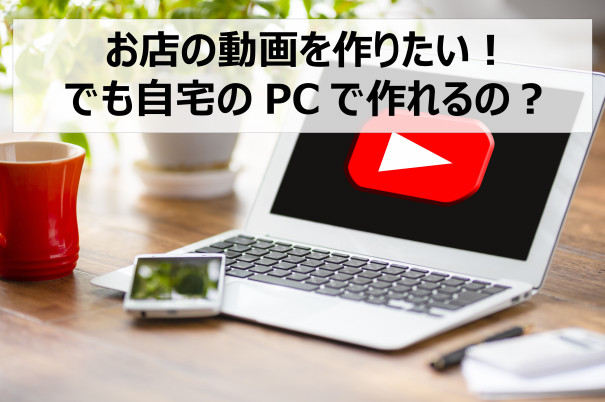 お店の動画を作りたい でも自宅のpcで作れるの 分かりやすいコミュニケーションをデザインする