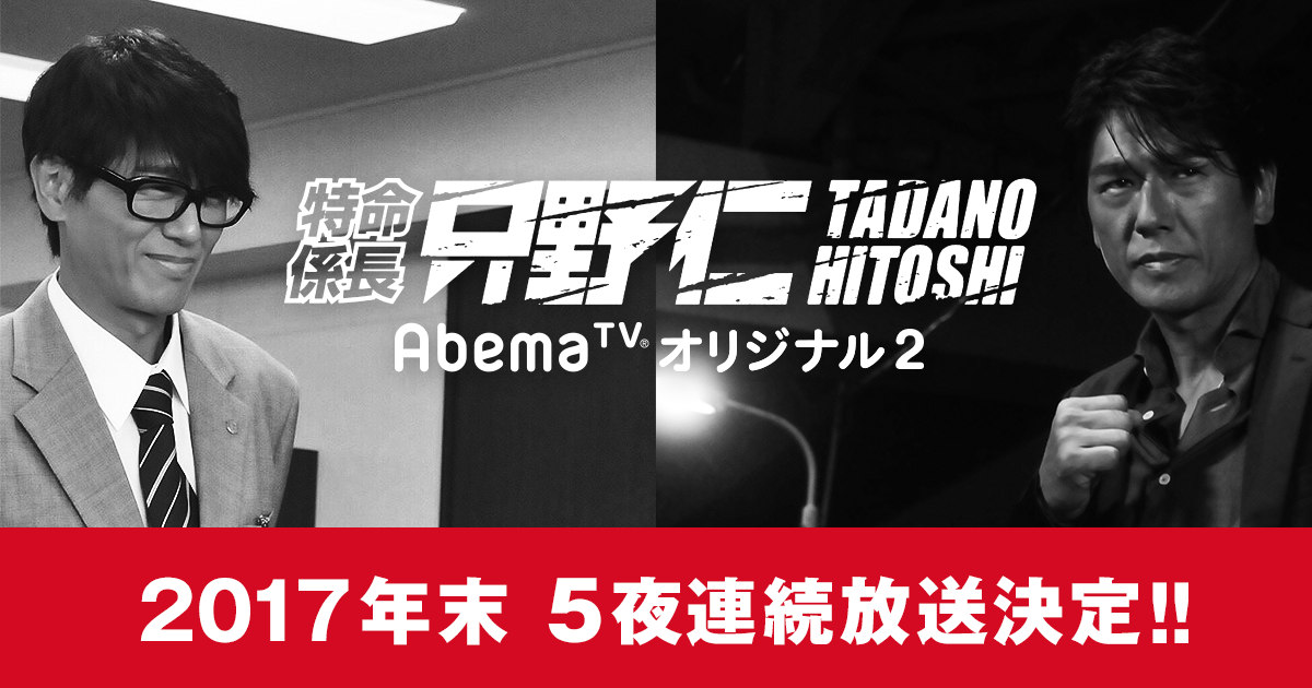 Abematv にて累計視聴数800万を記録した 特命係長 只野仁 Abematvオリジナル 最新シリーズを2017年末に5夜連続で放送決定 株式会社abematv