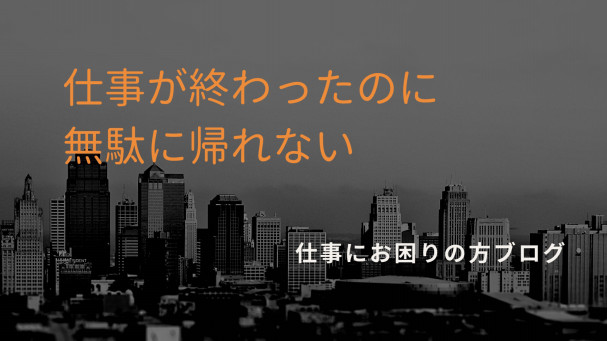 仕事が終わったけど帰れない 無駄に残業をする意味はあるの なんで帰れるのに帰れない 仕事でお悩みの方へ