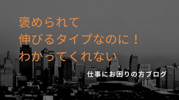 褒められて伸びるタイプなのに職場で上司や先輩がわかってくれない 怒られることが辛くて仕事が嫌になってしまったら 仕事でお悩みの方へ