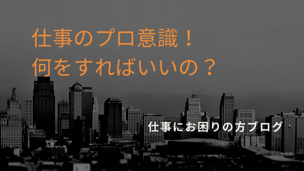 仕事のプロ意識を持て と言われても何をしたらいいのかわからない時に 仕事でお悩みの方へ