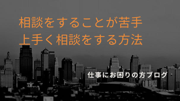 仕事で相談をするのが苦手な人が職場で相談が出来るようになるための解決方法 仕事でお悩みの方へ