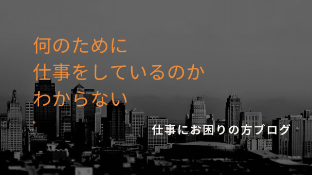 なんのために働くのか 意味はなんなのか 辛い思いをしてまで仕事をする自分自身にとっての目的 仕事でお悩みの方へ