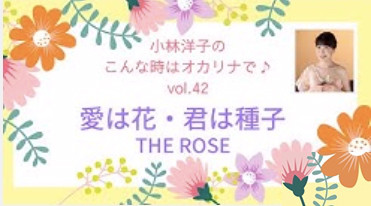 第42回こんな時はオカリナで 愛は花 君はその種子 The Rose オカリナ奏者 小林洋子 Official Web Site