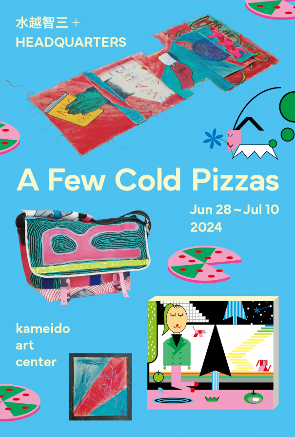 水越智三 ＋ HEADQUARTERS 「A Few Cold Pizzas」 | Kameido Art