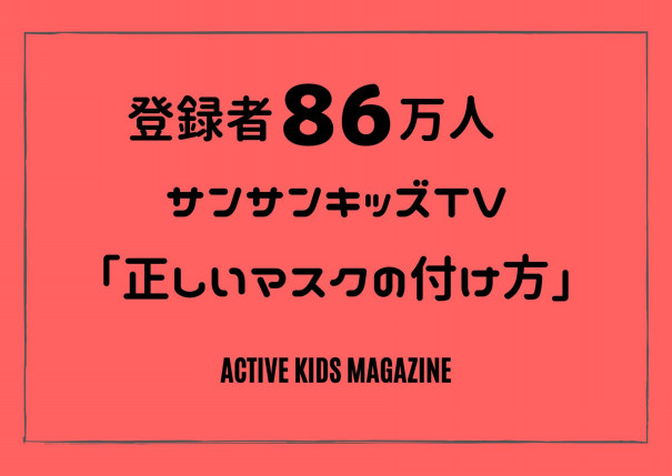 登録者数86万人の子ども向けyoutubeチャンネル サンサンキッズtv で 正しいマスクの付け方 を紹介 Active Kids Magazine